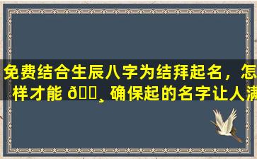 免费结合生辰八字为结拜起名，怎样才能 🌸 确保起的名字让人满意